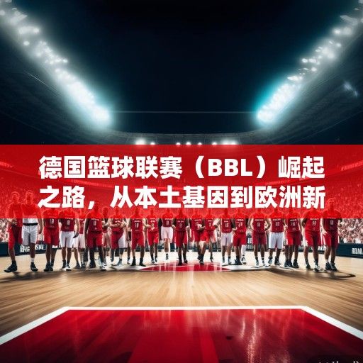 德国篮球联赛（BBL）崛起之路，从本土基因到欧洲新贵
