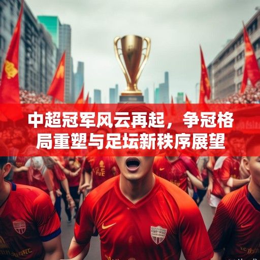 中超冠军风云再起，争冠格局重塑与足坛新秩序展望