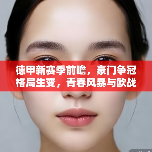 德甲新赛季前瞻，豪门争冠格局生变，青春风暴与欧战博弈成焦点