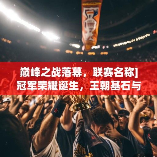 巅峰之战落幕，联赛名称]冠军荣耀诞生，王朝基石与新生力量的史诗碰撞