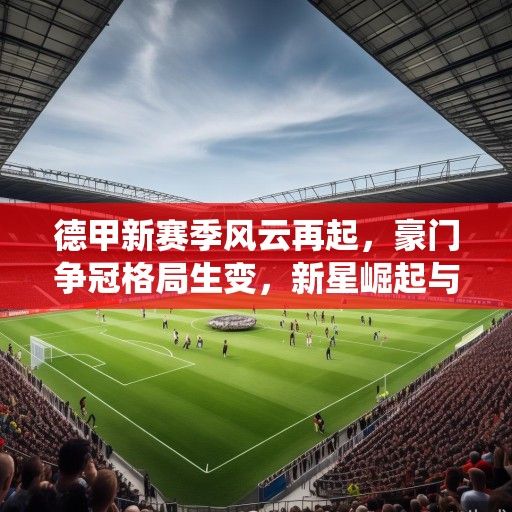 德甲新赛季风云再起，豪门争冠格局生变，新星崛起与传统坚守