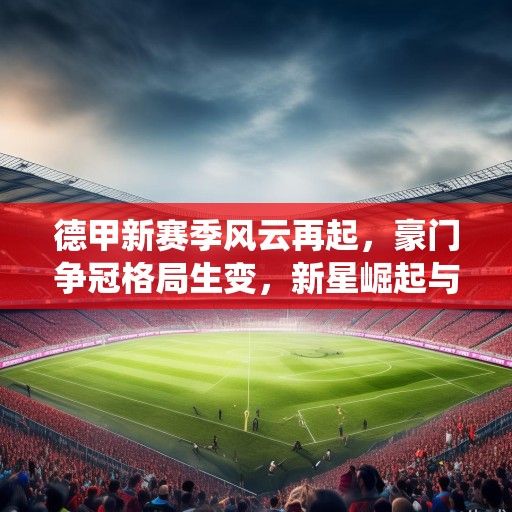 德甲新赛季风云再起，豪门争冠格局生变，新星崛起与传统坚守