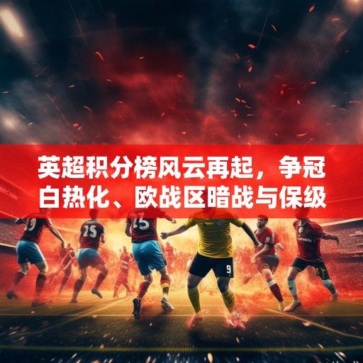 英超积分榜风云再起，争冠白热化、欧战区暗战与保级队绝境求生