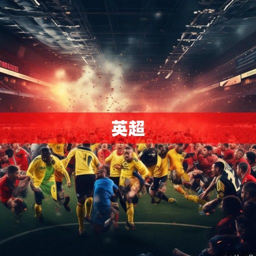 英超积分榜风云再起，争冠白热化、欧战区暗战与保级队绝境求生