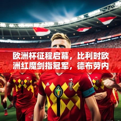 欧洲杯征程启幕，比利时欧洲红魔剑指冠军，德布劳内领衔黄金一代冲刺最后荣光