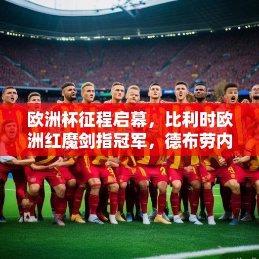 欧洲杯征程启幕，比利时欧洲红魔剑指冠军，德布劳内领衔黄金一代冲刺最后荣光