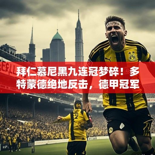 拜仁慕尼黑九连冠梦碎！多特蒙德绝地反击，德甲冠军悬念时隔十年终被打破