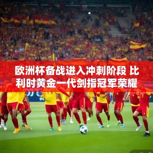 欧洲杯备战进入冲刺阶段 比利时黄金一代剑指冠军荣耀