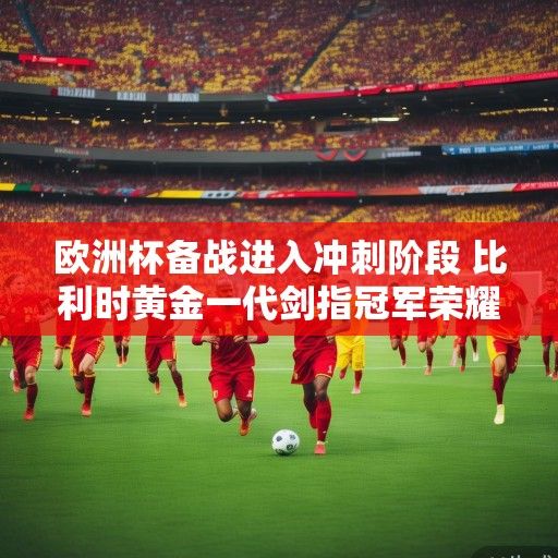 欧洲杯备战进入冲刺阶段 比利时黄金一代剑指冠军荣耀