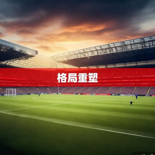 英超风云再起，六大豪门争冠格局重塑，中游球队暗流涌动，新势力崛起搅动格局