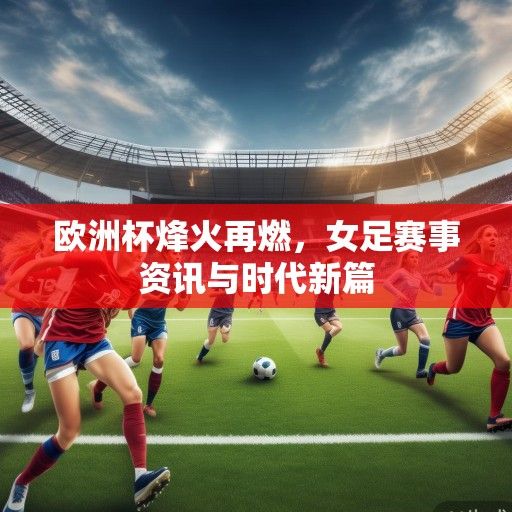 欧洲杯烽火再燃，女足赛事资讯与时代新篇
