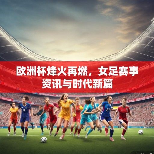欧洲杯烽火再燃，女足赛事资讯与时代新篇