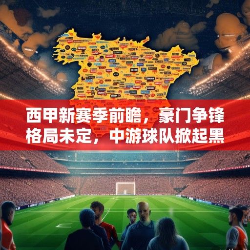 西甲新赛季前瞻，豪门争锋格局未定，中游球队掀起黑马暗战