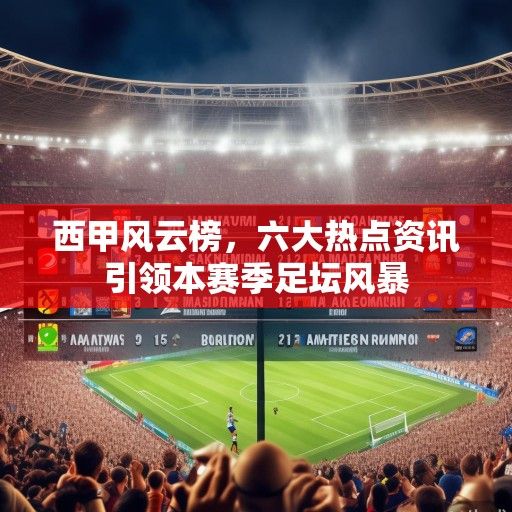 西甲风云榜，六大热点资讯引领本赛季足坛风暴