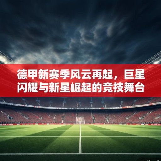 德甲新赛季风云再起，巨星闪耀与新星崛起的竞技舞台