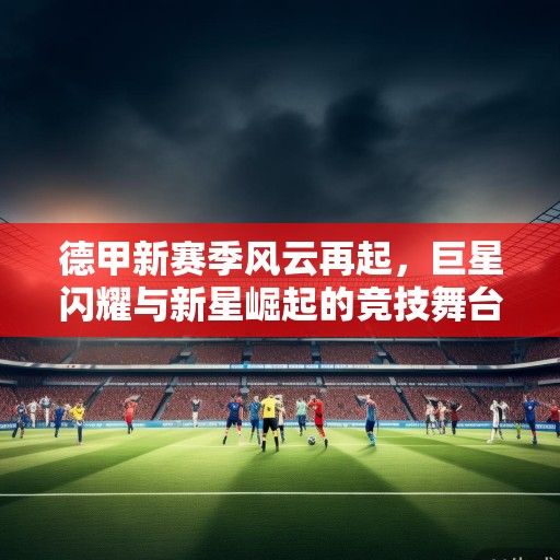 德甲新赛季风云再起，巨星闪耀与新星崛起的竞技舞台