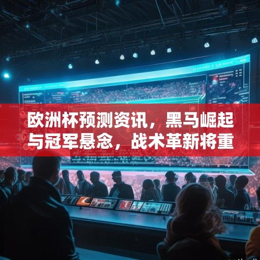 欧洲杯预测资讯，黑马崛起与冠军悬念，战术革新将重塑赛场格局
