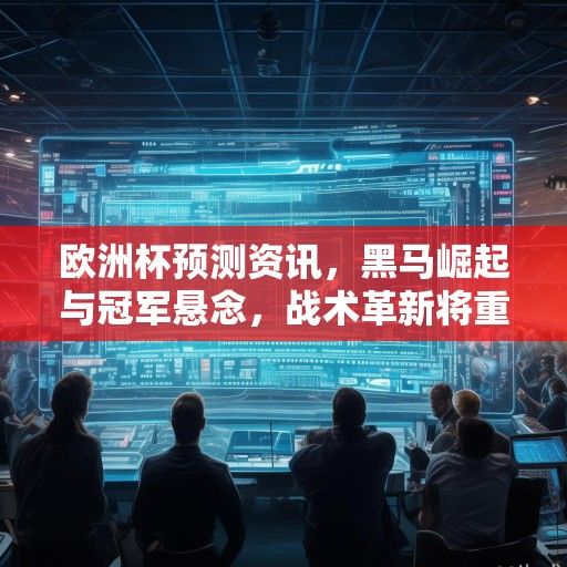 欧洲杯预测资讯，黑马崛起与冠军悬念，战术革新将重塑赛场格局