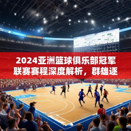 2024亚洲篮球俱乐部冠军联赛赛程深度解析，群雄逐鹿，谁问鼎亚洲之巅？