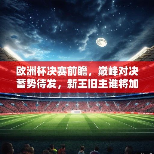 欧洲杯决赛前瞻，巅峰对决蓄势待发，新王旧主谁将加冕柏林奥林匹克球场？