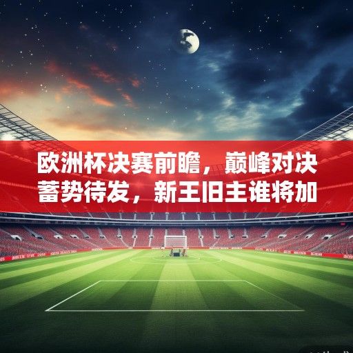 欧洲杯决赛前瞻,巅峰对决蓄势待发,新王旧主谁将加冕柏林奥林匹克球场? 欧洲杯决赛前瞻,巅峰对决蓄势待发,新王旧主谁将加冕柏林奥林匹克球场?
