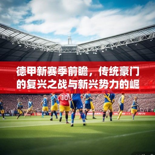 德甲新赛季前瞻，传统豪门的复兴之战与新兴势力的崛起挑战