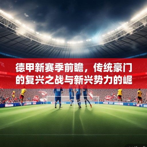 德甲新赛季前瞻,传统豪门的复兴之战与新兴势力的崛起挑战 德甲新赛季前瞻,传统豪门的复兴之战与新兴势力的崛起挑战