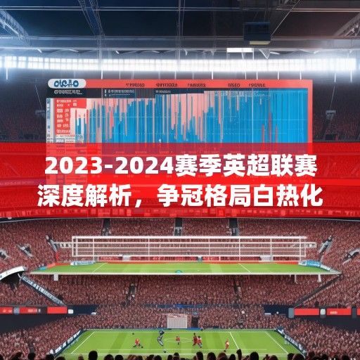 2023-2024赛季英超联赛深度解析，争冠格局白热化，欧战资格争夺激烈，传统豪门与新势力博弈升级