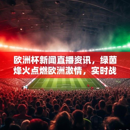 欧洲杯新闻直播资讯，绿茵烽火点燃欧洲激情，实时战报与深度解读直击赛场