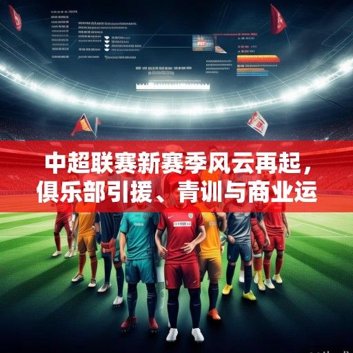 中超联赛新赛季风云再起，俱乐部引援、青训与商业运营多维解析