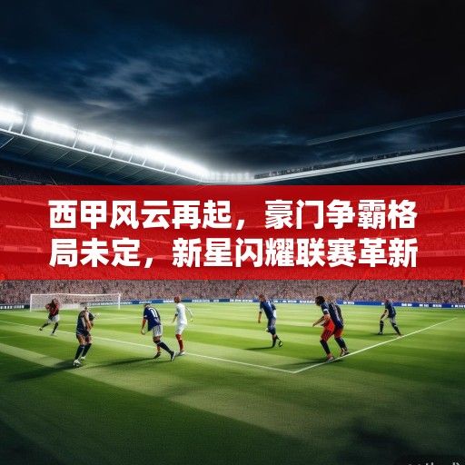 西甲风云再起，豪门争霸格局未定，新星闪耀联赛革新