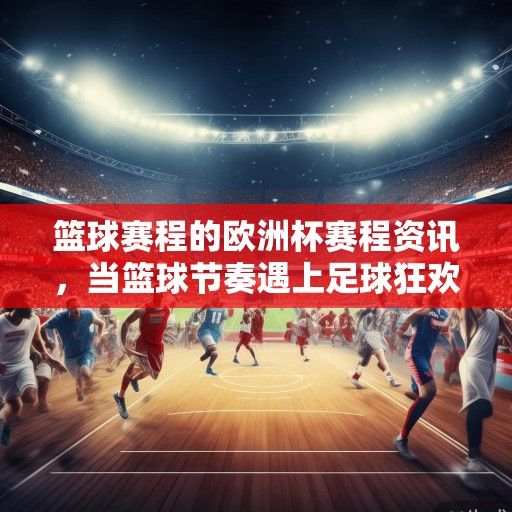 篮球赛程的欧洲杯赛程资讯，当篮球节奏遇上足球狂欢
