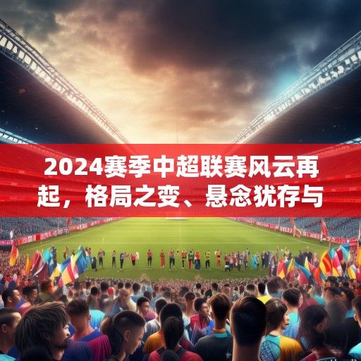 2024赛季中超联赛风云再起，格局之变、悬念犹存与未来展望