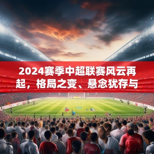2024赛季中超联赛风云再起，格局之变、悬念犹存与未来展望
