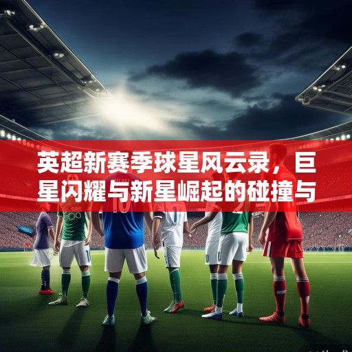 英超新赛季球星风云录，巨星闪耀与新星崛起的碰撞与融合