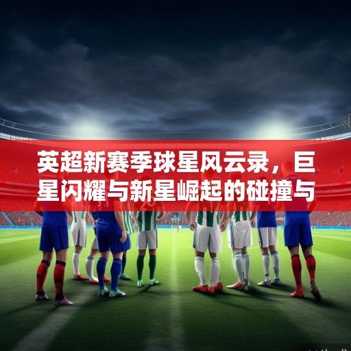 英超新赛季球星风云录，巨星闪耀与新星崛起的碰撞与融合
