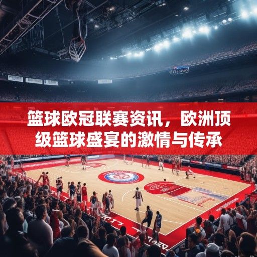 篮球欧冠联赛资讯，欧洲顶级篮球盛宴的激情与传承