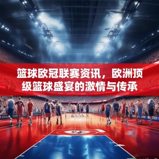 篮球欧冠联赛资讯，欧洲顶级篮球盛宴的激情与传承