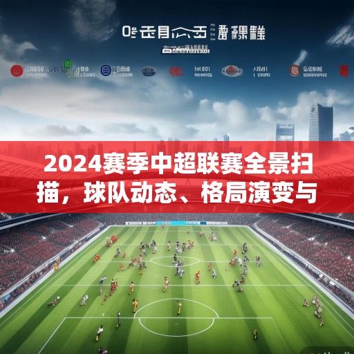 2024赛季中超联赛全景扫描，球队动态、格局演变与未来展望