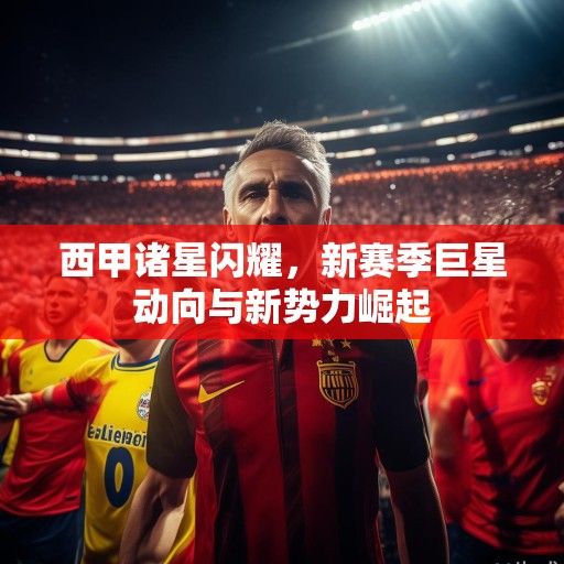 西甲诸星闪耀，新赛季巨星动向与新势力崛起