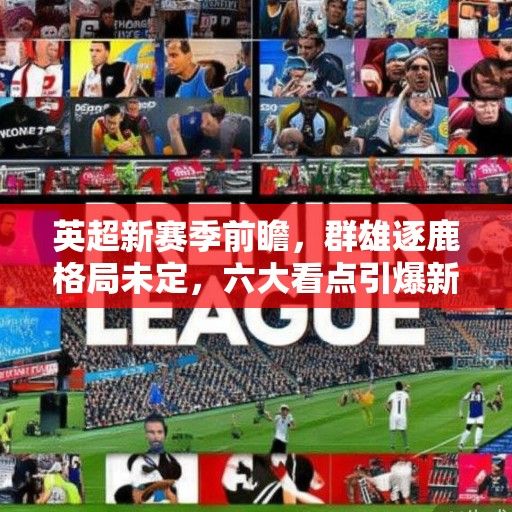 英超新赛季前瞻，群雄逐鹿格局未定，六大看点引爆新赛季战火