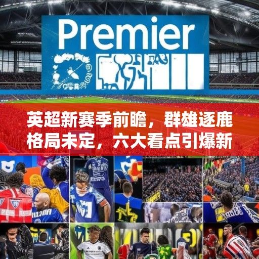 英超新赛季前瞻，群雄逐鹿格局未定，六大看点引爆新赛季战火