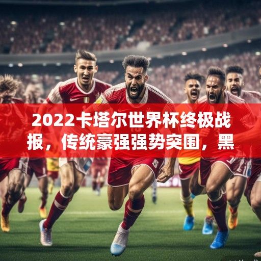 2022卡塔尔世界杯终极战报，传统豪强强势突围，黑马军团改写格局