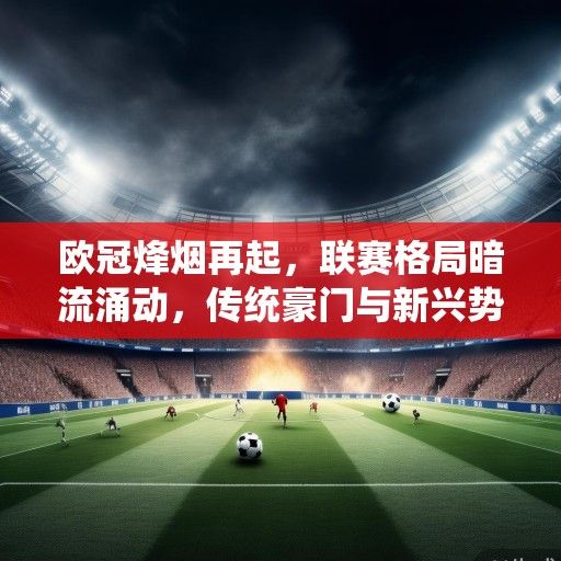 欧冠烽烟再起，联赛格局暗流涌动，传统豪门与新兴势力博弈升级
