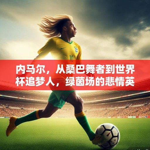 内马尔，从桑巴舞者到世界杯追梦人，绿茵场的悲情英雄与重生之路