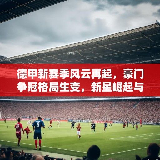 德甲新赛季风云再起，豪门争冠格局生变，新星崛起与老将坚守的交响曲