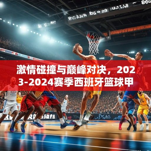 激情碰撞与巅峰对决，2023-2024赛季西班牙篮球甲级联赛（ACB）赛程深度解析