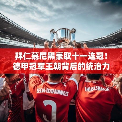 拜仁慕尼黑豪取十一连冠！德甲冠军王朝背后的统治力与未来挑战