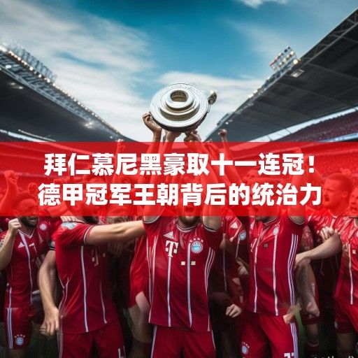拜仁慕尼黑豪取十一连冠！德甲冠军王朝背后的统治力与未来挑战