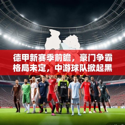 德甲新赛季前瞻，豪门争霸格局未定，中游球队掀起黑马浪潮